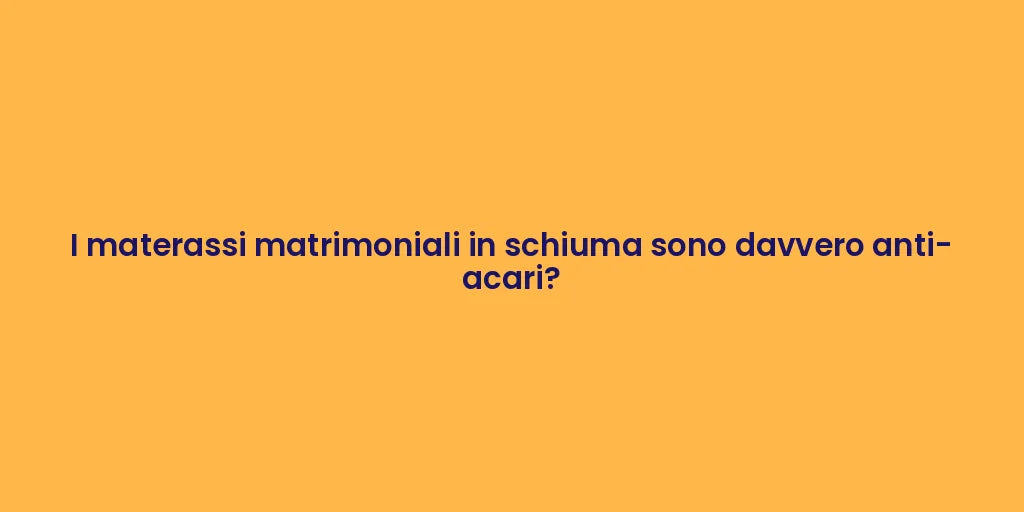 I materassi matrimoniali in schiuma sono davvero anti-acari?
