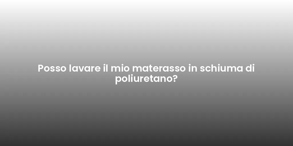 Posso lavare il mio materasso in schiuma di poliuretano?