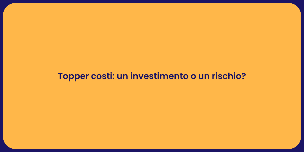Topper costi: un investimento o un rischio?