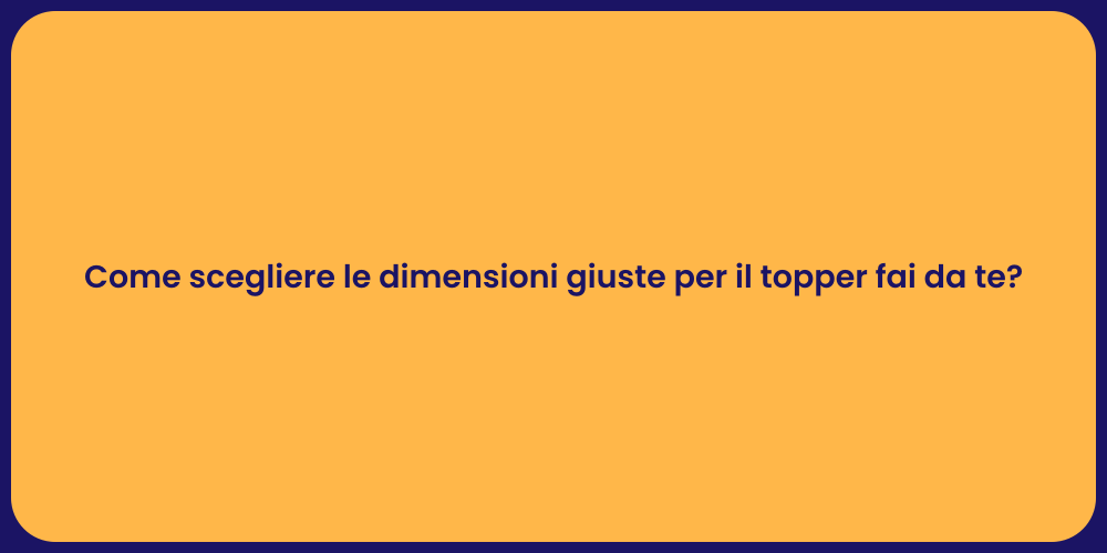 Come scegliere le dimensioni giuste per il topper fai da te?