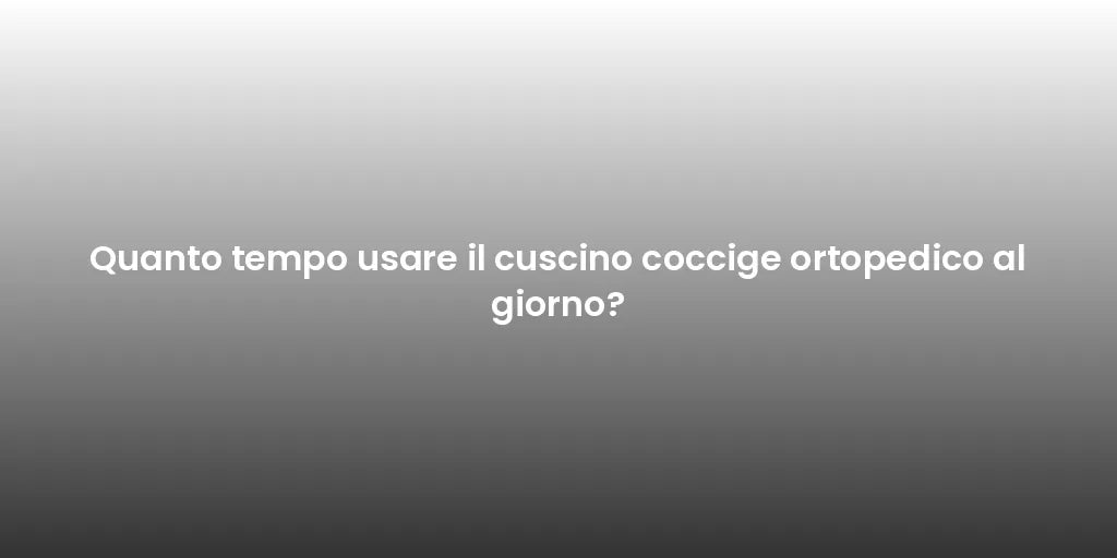 Quanto tempo usare il cuscino coccige ortopedico al giorno?