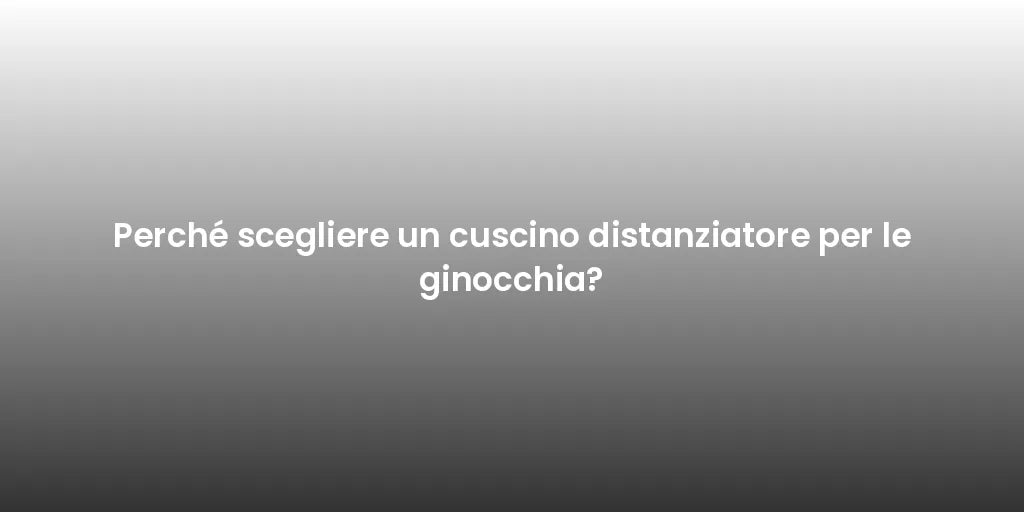 Perché scegliere un cuscino distanziatore per le ginocchia?