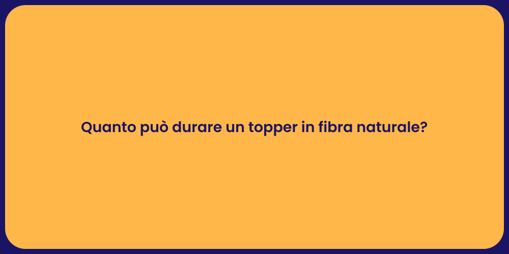 Quanto può durare un topper in fibra naturale?