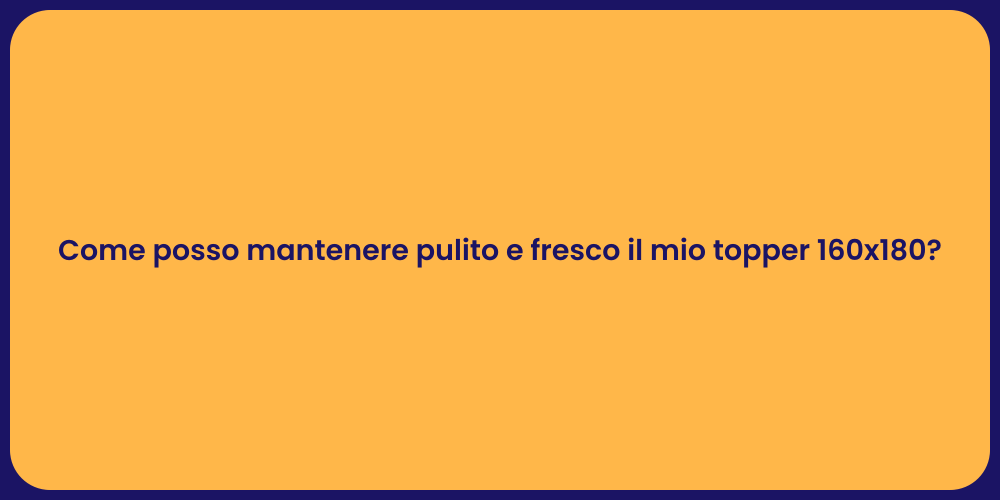 Come posso mantenere pulito e fresco il mio topper 160x180?