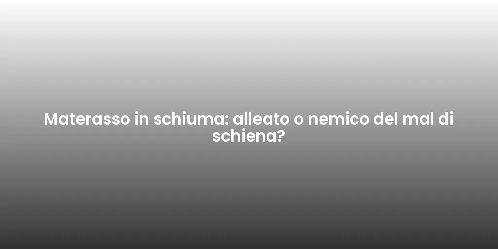 Materasso in schiuma: alleato o nemico del mal di schiena?
