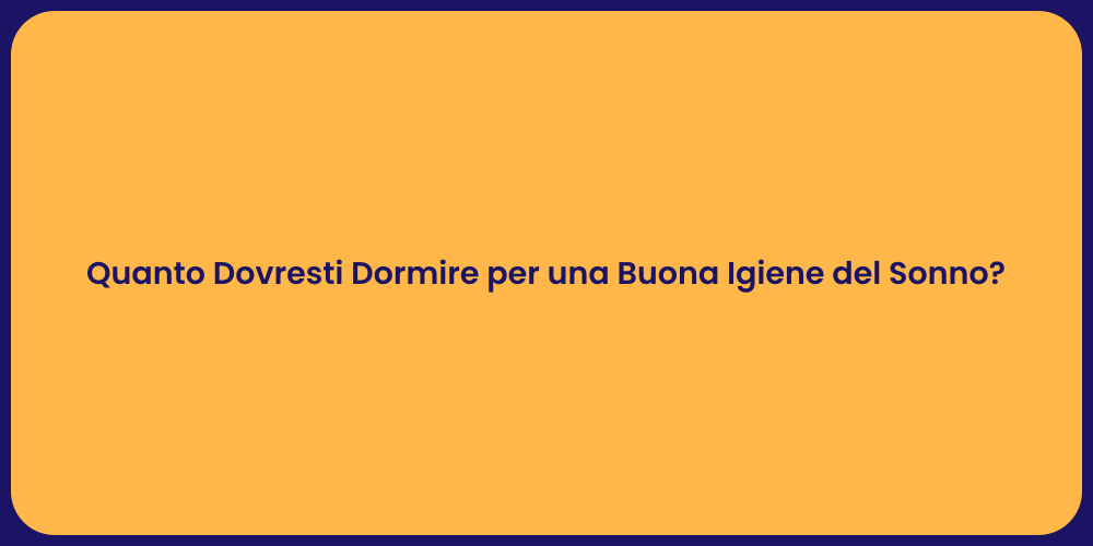 Quanto Dovresti Dormire per una Buona Igiene del Sonno?