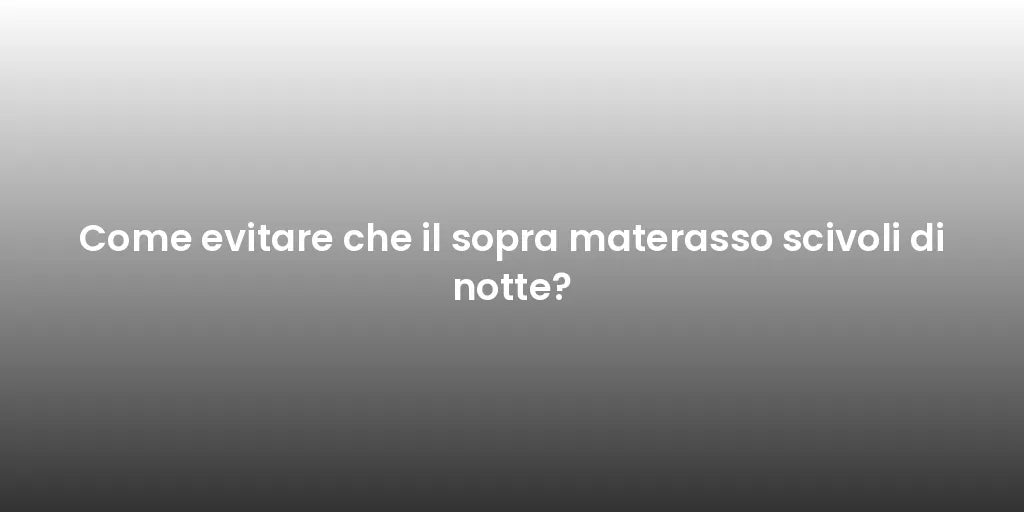 Come evitare che il sopra materasso scivoli di notte?