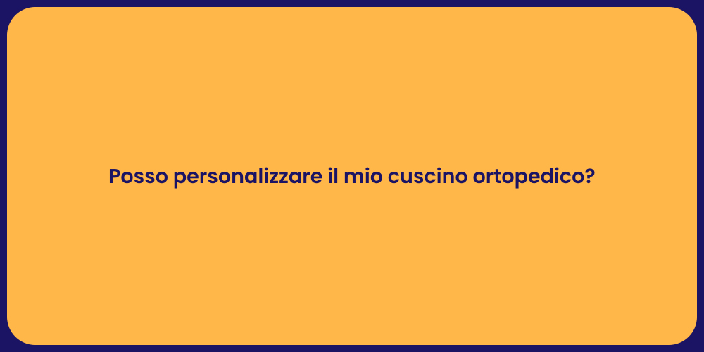 Posso personalizzare il mio cuscino ortopedico?