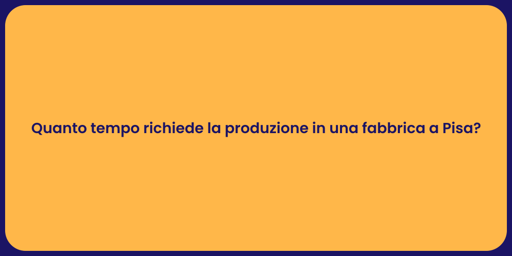 Quanto tempo richiede la produzione in una fabbrica a Pisa?