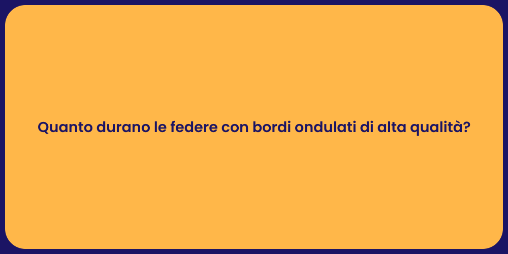 Quanto durano le federe con bordi ondulati di alta qualità?