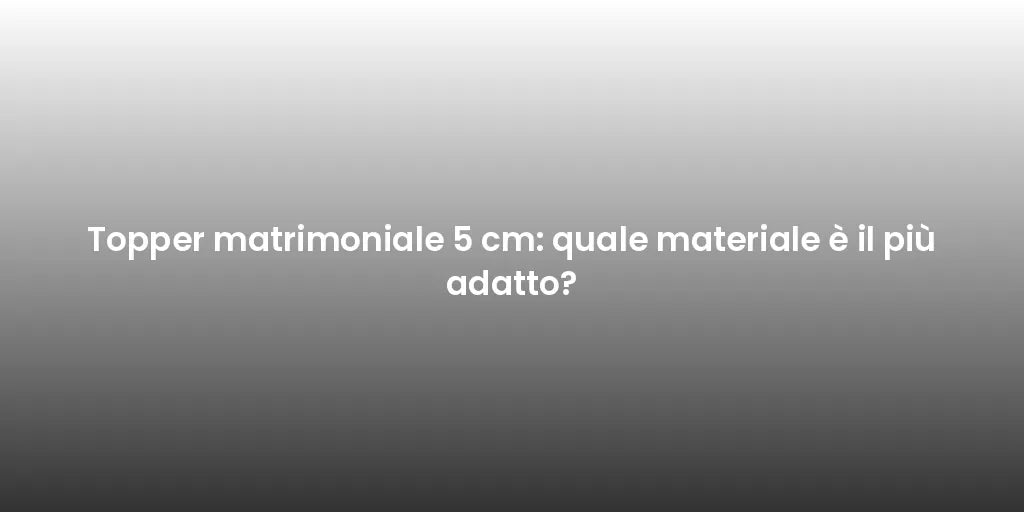Topper matrimoniale 5 cm: quale materiale è il più adatto?