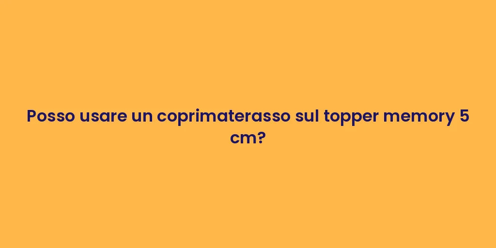 Posso usare un coprimaterasso sul topper memory 5 cm?
