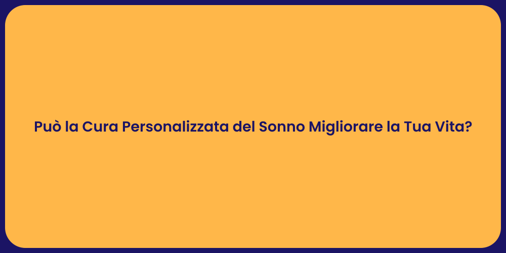 Può la Cura Personalizzata del Sonno Migliorare la Tua Vita?