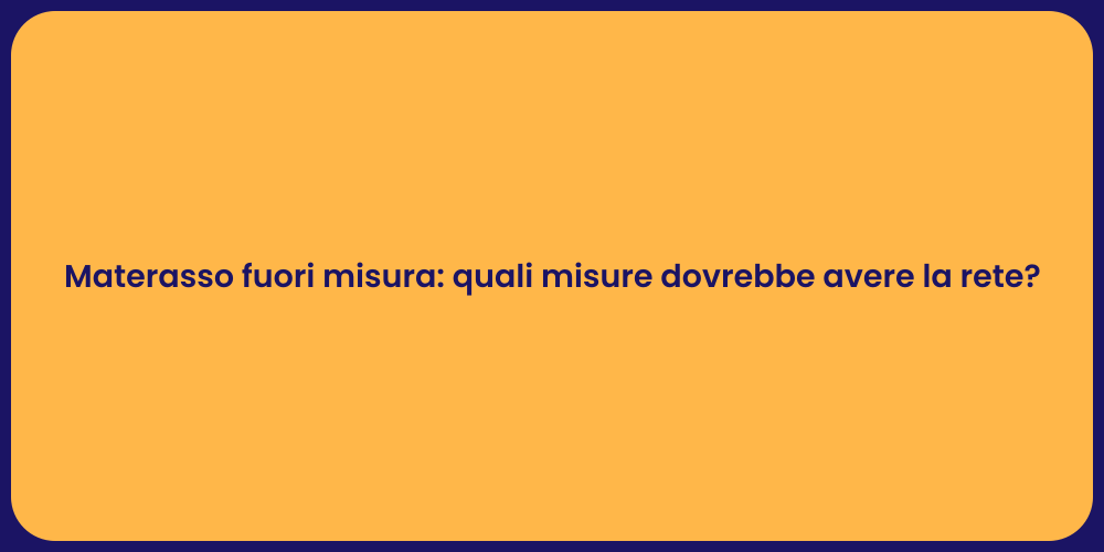 Materasso fuori misura: quali misure dovrebbe avere la rete?