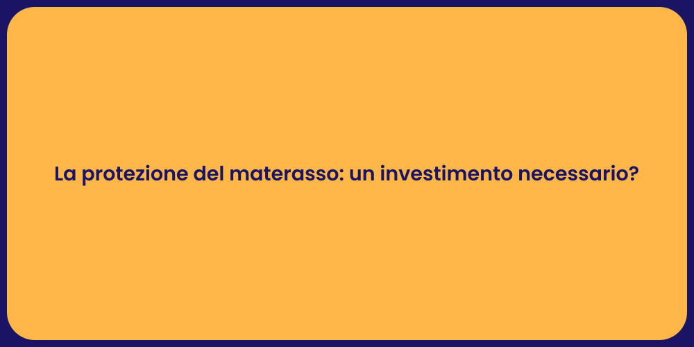 La protezione del materasso: un investimento necessario?