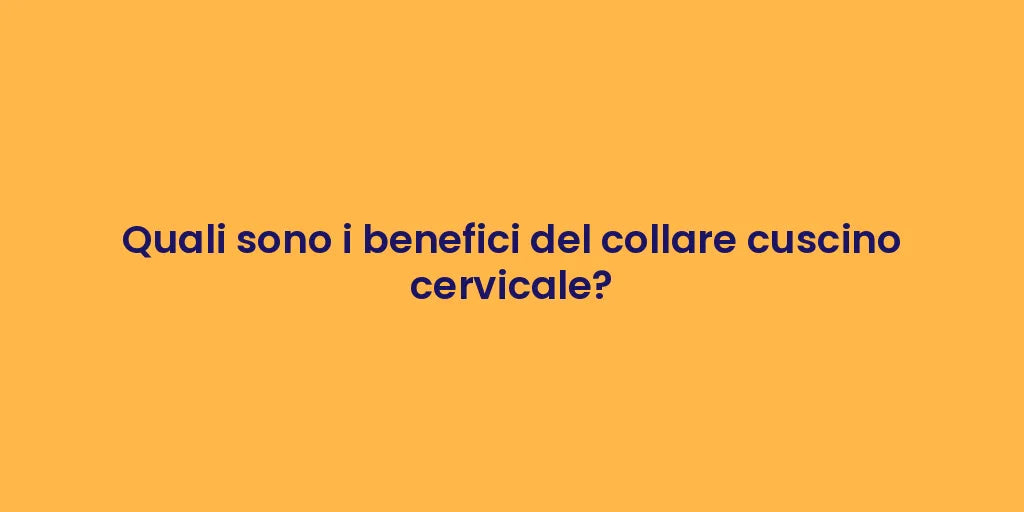 Quali sono i benefici del collare cuscino cervicale?