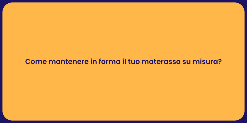 Come mantenere in forma il tuo materasso su misura?