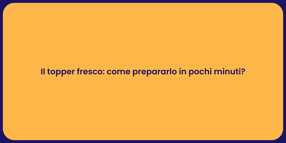 Il topper fresco: come prepararlo in pochi minuti?