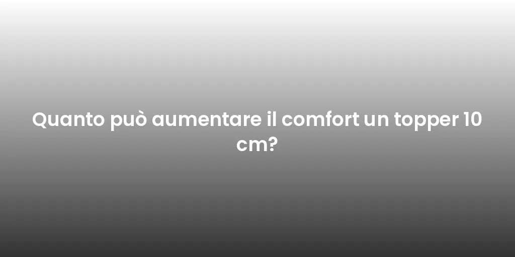 Quanto può aumentare il comfort un topper 10 cm?