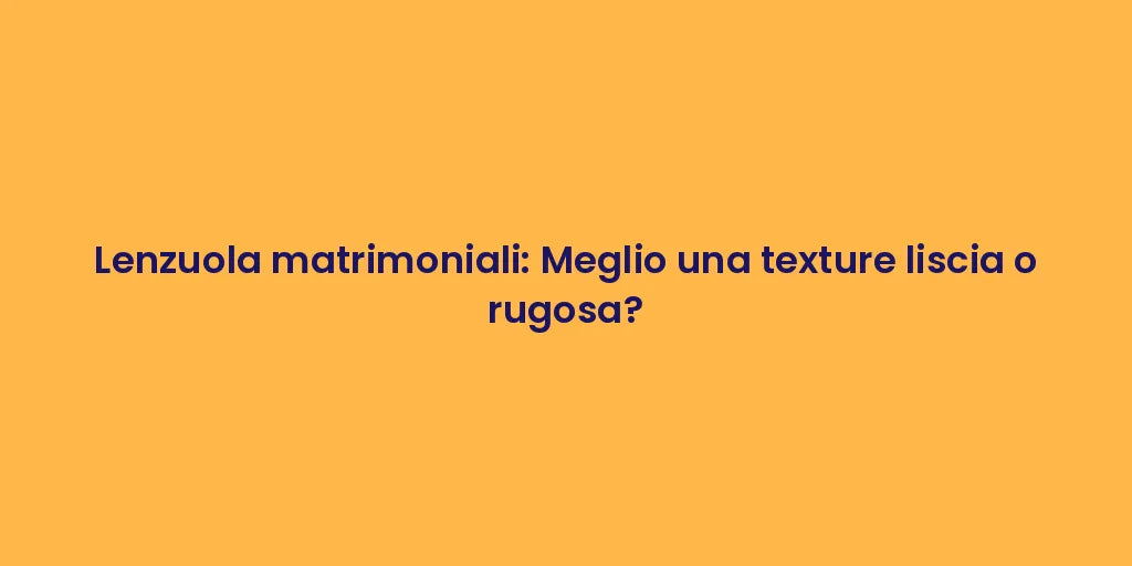 Lenzuola matrimoniali: Meglio una texture liscia o rugosa?