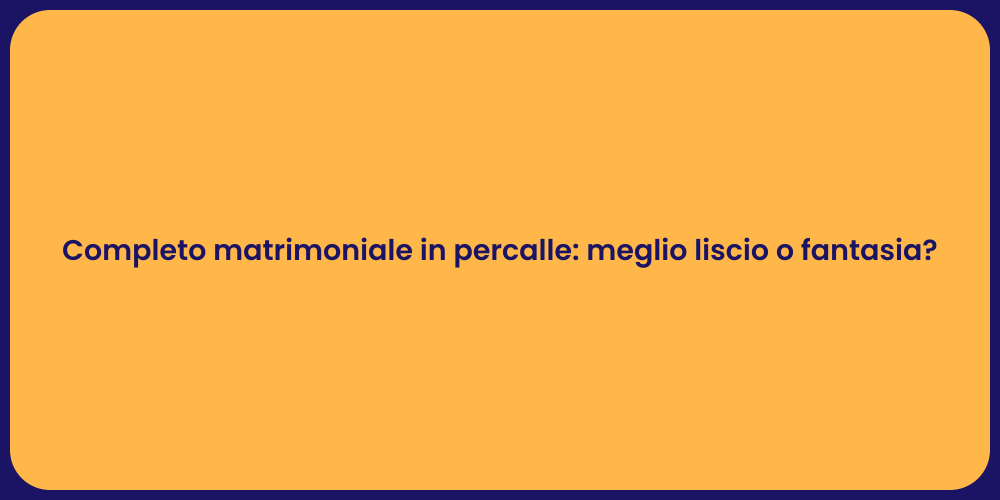 Completo matrimoniale in percalle: meglio liscio o fantasia?