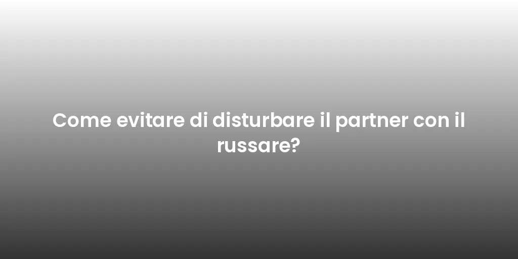 Come evitare di disturbare il partner con il russare?