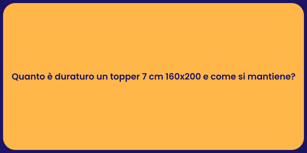 Quanto è duraturo un topper 7 cm 160x200 e come si mantiene?