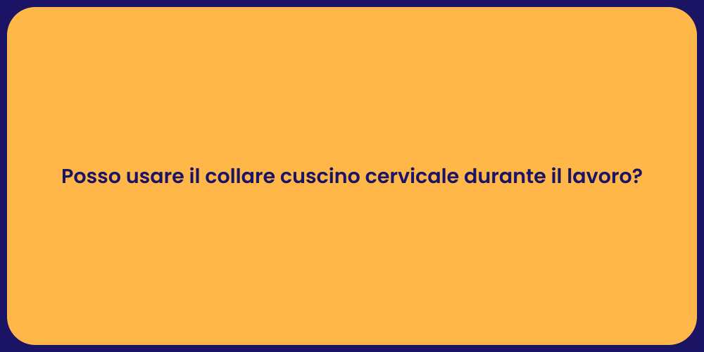 Posso usare il collare cuscino cervicale durante il lavoro?