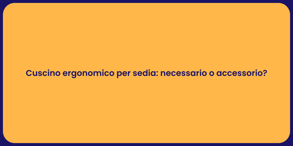 Cuscino ergonomico per sedia: necessario o accessorio?