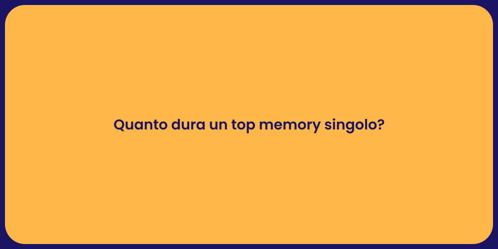 Quanto dura un top memory singolo?