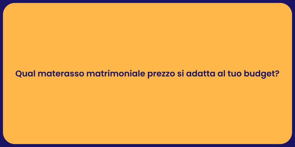 Qual materasso matrimoniale prezzo si adatta al tuo budget?