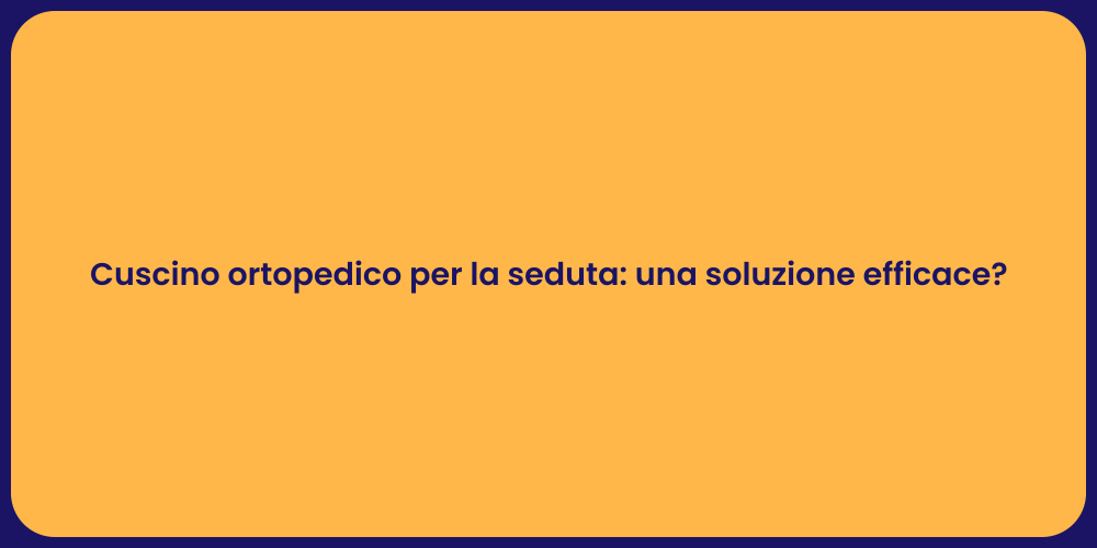 Cuscino ortopedico per la seduta: una soluzione efficace?