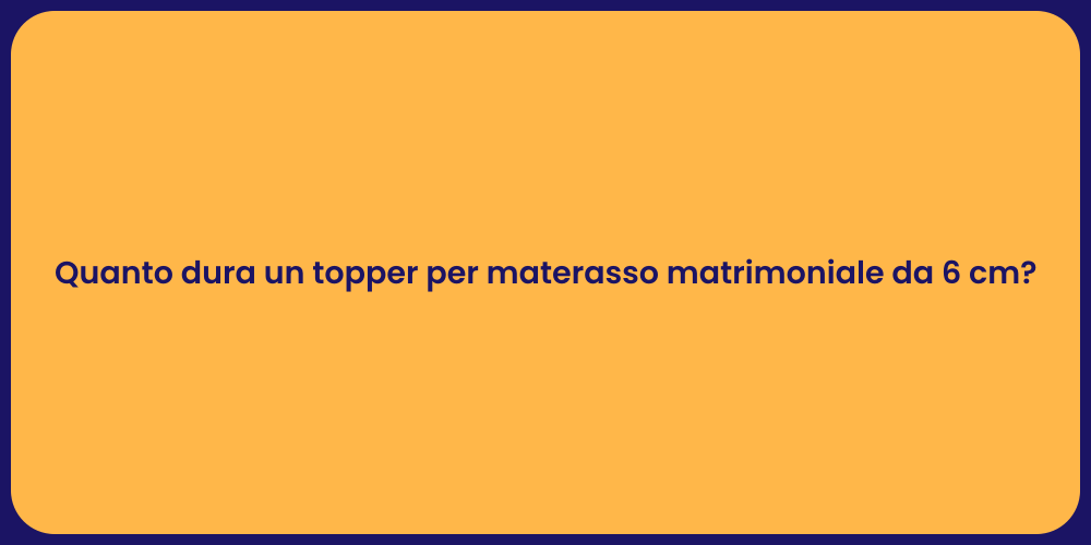 Quanto dura un topper per materasso matrimoniale da 6 cm?