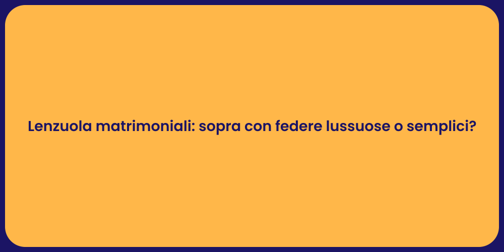 Lenzuola matrimoniali: sopra con federe lussuose o semplici?