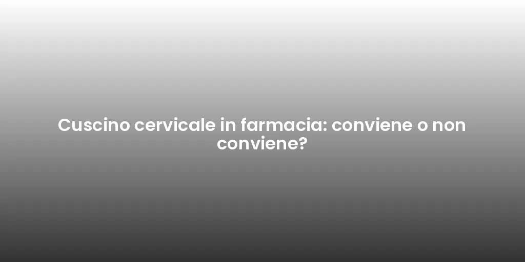 Cuscino cervicale in farmacia: conviene o non conviene?
