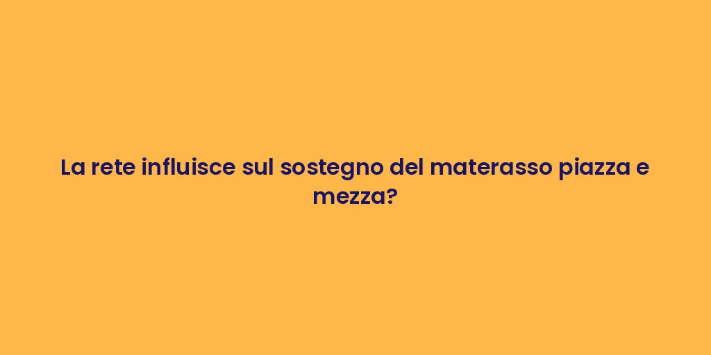 La rete influisce sul sostegno del materasso piazza e mezza?