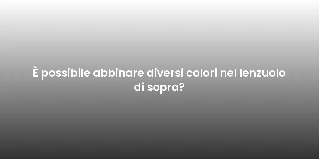 È possibile abbinare diversi colori nel lenzuolo di sopra?