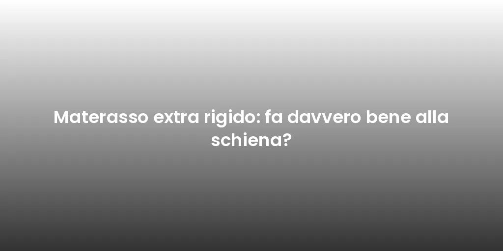 Materasso extra rigido: fa davvero bene alla schiena?