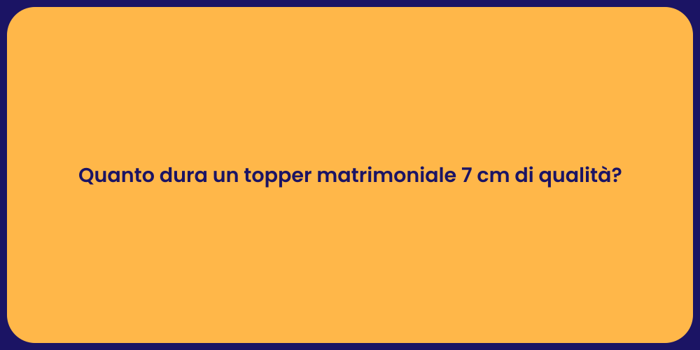 Quanto dura un topper matrimoniale 7 cm di qualità?