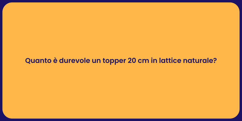 Quanto è durevole un topper 20 cm in lattice naturale?