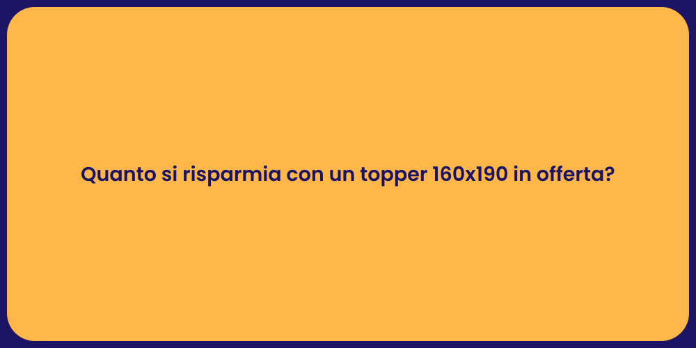 Quanto si risparmia con un topper 160x190 in offerta?