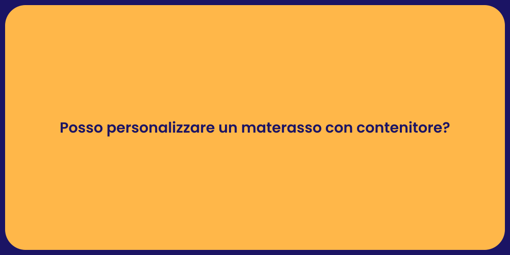 Posso personalizzare un materasso con contenitore?