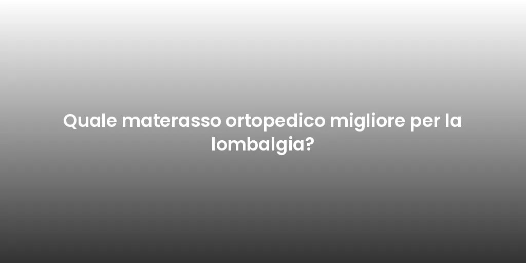 Quale materasso ortopedico migliore per la lombalgia?
