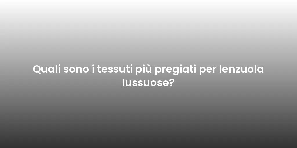 Quali sono i tessuti più pregiati per lenzuola lussuose?