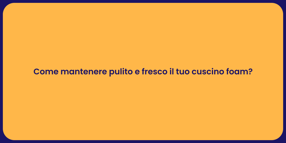Come mantenere pulito e fresco il tuo cuscino foam?