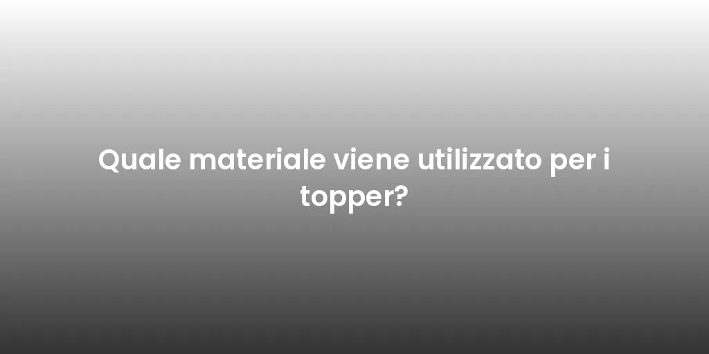 Quale materiale viene utilizzato per i topper?