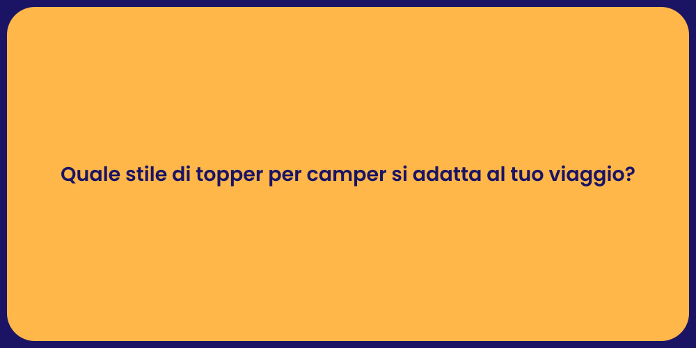 Quale stile di topper per camper si adatta al tuo viaggio?