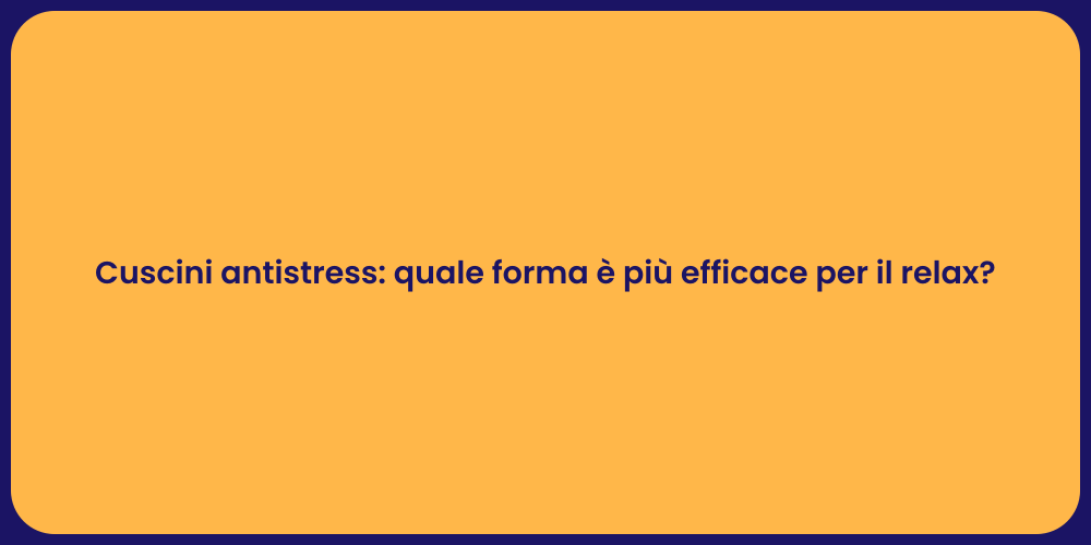 Cuscini antistress: quale forma è più efficace per il relax?
