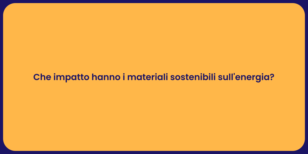Che impatto hanno i materiali sostenibili sull'energia?