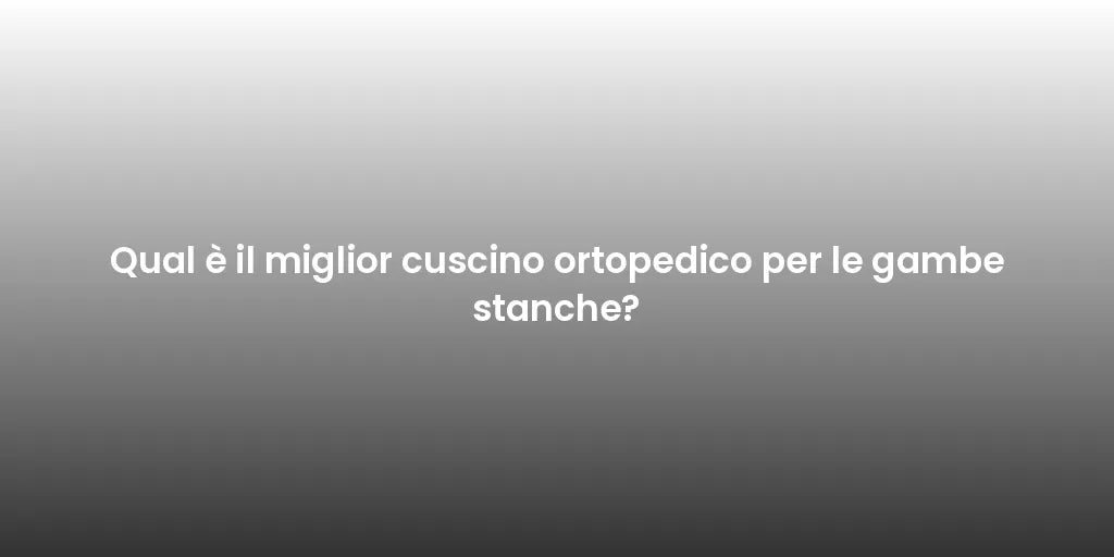 Qual è il miglior cuscino ortopedico per le gambe stanche?